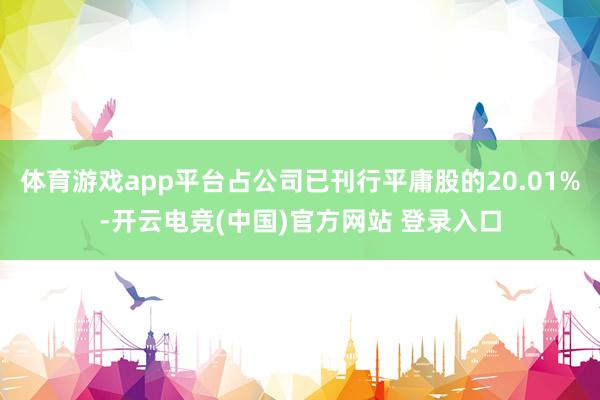 体育游戏app平台占公司已刊行平庸股的20.01%-开云电竞(中国)官方网站 登录入口