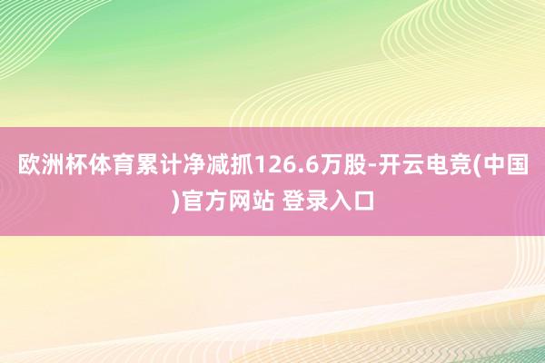 欧洲杯体育累计净减抓126.6万股-开云电竞(中国)官方网站 登录入口