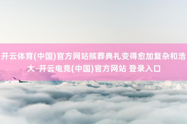 开云体育(中国)官方网站殡葬典礼变得愈加复杂和浩大-开云电竞(中国)官方网站 登录入口