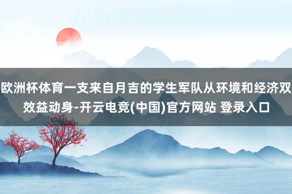 欧洲杯体育一支来自月吉的学生军队从环境和经济双效益动身-开云电竞(中国)官方网站 登录入口