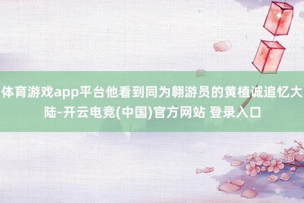 体育游戏app平台他看到同为翱游员的黄植诚追忆大陆-开云电竞(中国)官方网站 登录入口
