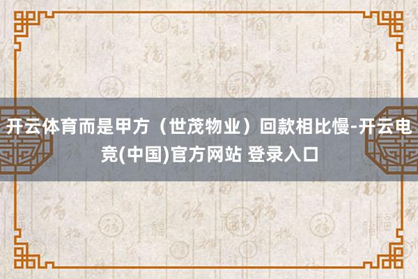 开云体育而是甲方（世茂物业）回款相比慢-开云电竞(中国)官方网站 登录入口