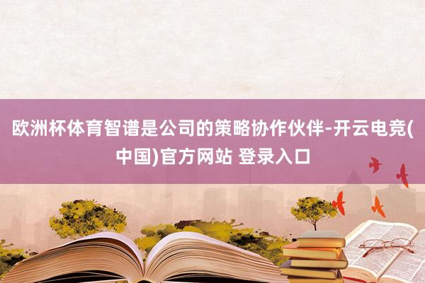 欧洲杯体育智谱是公司的策略协作伙伴-开云电竞(中国)官方网站 登录入口
