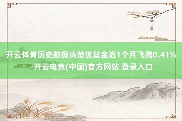 开云体育历史数据清楚该基金近1个月飞腾0.41%-开云电竞(中国)官方网站 登录入口