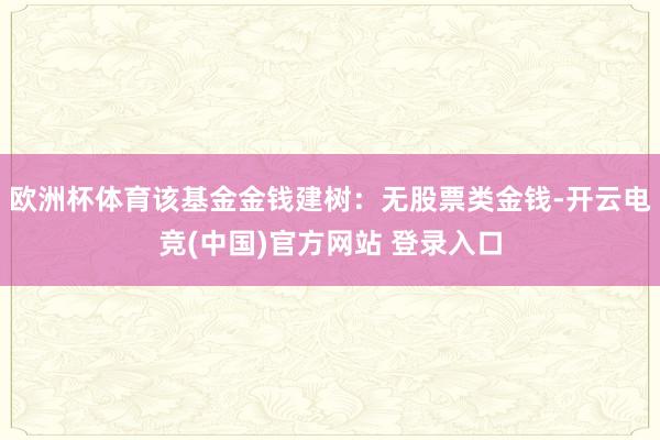 欧洲杯体育该基金金钱建树：无股票类金钱-开云电竞(中国)官方网站 登录入口