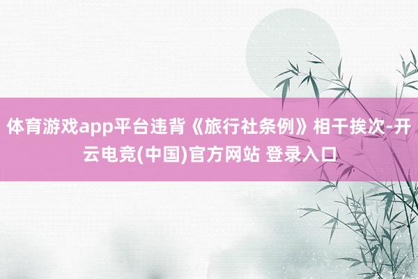 体育游戏app平台违背《旅行社条例》相干挨次-开云电竞(中国)官方网站 登录入口