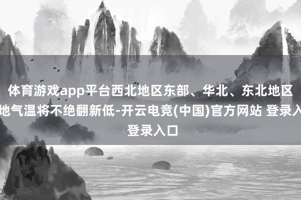 体育游戏app平台西北地区东部、华北、东北地区多地气温将不绝翻新低-开云电竞(中国)官方网站 登录入口