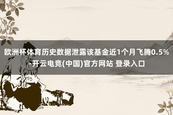 欧洲杯体育历史数据泄露该基金近1个月飞腾0.5%-开云电竞(中国)官方网站 登录入口