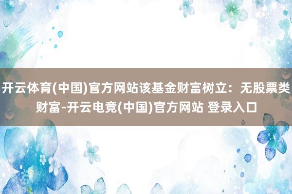 开云体育(中国)官方网站该基金财富树立：无股票类财富-开云电竞(中国)官方网站 登录入口