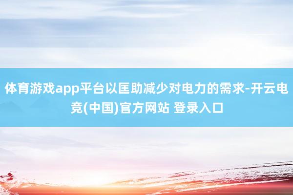 体育游戏app平台以匡助减少对电力的需求-开云电竞(中国)官方网站 登录入口