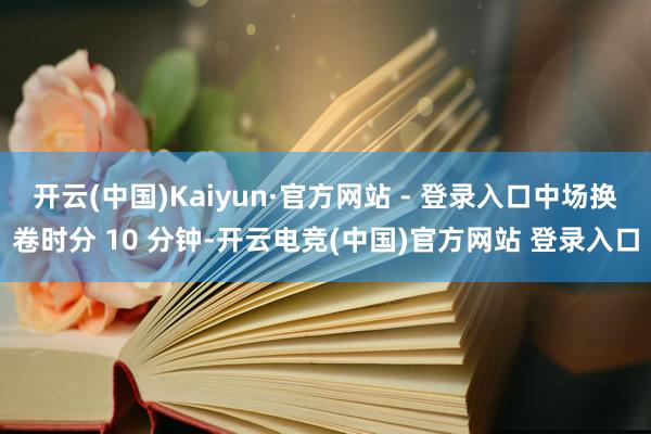 开云(中国)Kaiyun·官方网站 - 登录入口中场换卷时分 10 分钟-开云电竞(中国)官方网站 登录入口