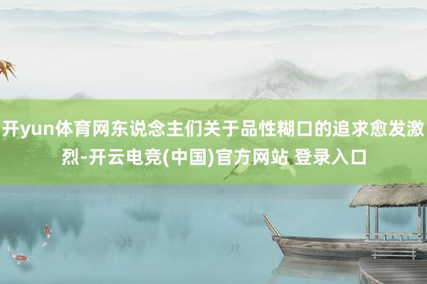 开yun体育网东说念主们关于品性糊口的追求愈发激烈-开云电竞(中国)官方网站 登录入口
