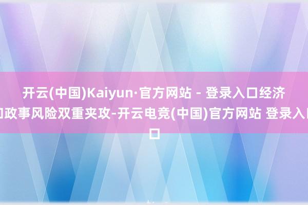 开云(中国)Kaiyun·官方网站 - 登录入口经济和政事风险双重夹攻-开云电竞(中国)官方网站 登录入口