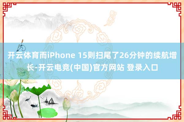 开云体育而iPhone 15则扫尾了26分钟的续航增长-开云电竞(中国)官方网站 登录入口