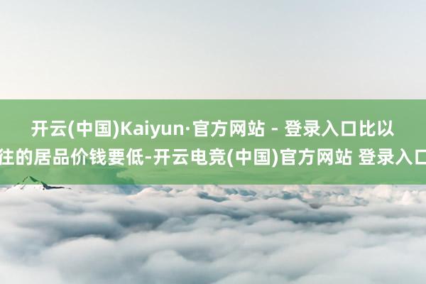 开云(中国)Kaiyun·官方网站 - 登录入口比以往的居品价钱要低-开云电竞(中国)官方网站 登录入口