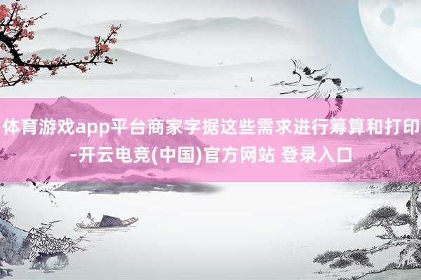 体育游戏app平台商家字据这些需求进行筹算和打印-开云电竞(中国)官方网站 登录入口