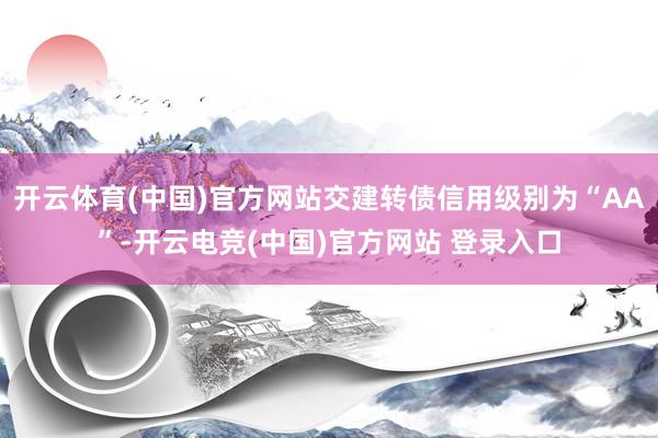 开云体育(中国)官方网站交建转债信用级别为“AA”-开云电竞(中国)官方网站 登录入口