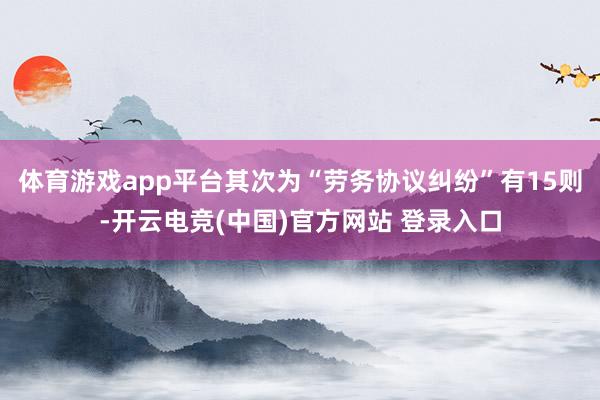 体育游戏app平台其次为“劳务协议纠纷”有15则-开云电竞(中国)官方网站 登录入口