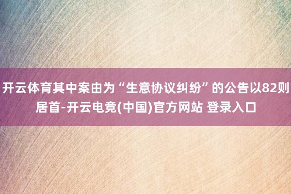 开云体育其中案由为“生意协议纠纷”的公告以82则居首-开云电竞(中国)官方网站 登录入口