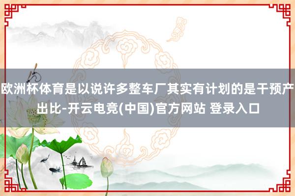 欧洲杯体育是以说许多整车厂其实有计划的是干预产出比-开云电竞(中国)官方网站 登录入口
