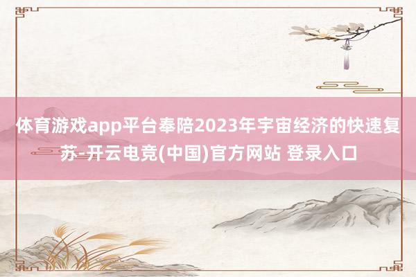 体育游戏app平台奉陪2023年宇宙经济的快速复苏-开云电竞(中国)官方网站 登录入口