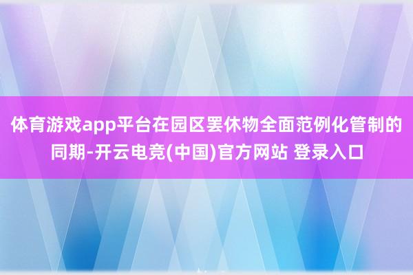体育游戏app平台　　在园区罢休物全面范例化管制的同期-开云电竞(中国)官方网站 登录入口