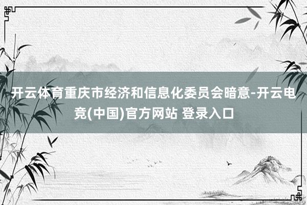 开云体育　　重庆市经济和信息化委员会暗意-开云电竞(中国)官方网站 登录入口