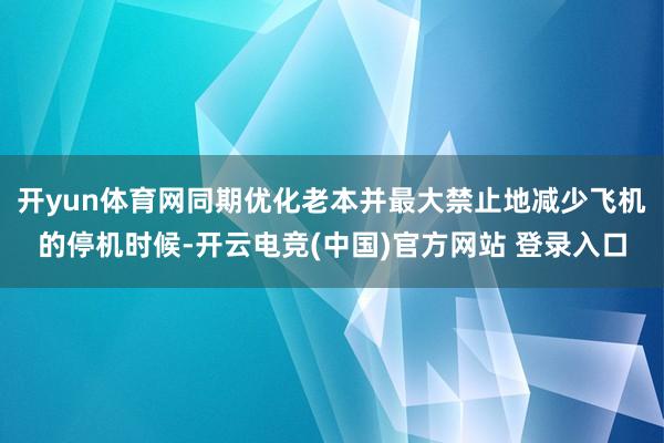 开yun体育网同期优化老本并最大禁止地减少飞机的停机时候-开云电竞(中国)官方网站 登录入口