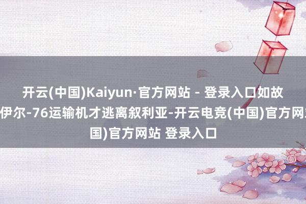 开云(中国)Kaiyun·官方网站 - 登录入口如故依靠俄罗斯伊尔-76运输机才逃离叙利亚-开云电竞(中国)官方网站 登录入口