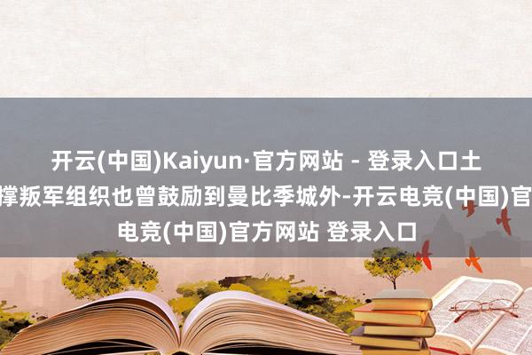 开云(中国)Kaiyun·官方网站 - 登录入口土耳其部队偏激支撑叛军组织也曾鼓励到曼比季城外-开云电竞(中国)官方网站 登录入口