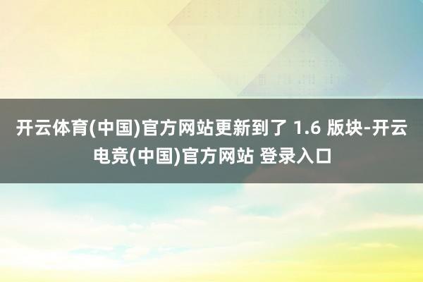 开云体育(中国)官方网站更新到了 1.6 版块-开云电竞(中国)官方网站 登录入口