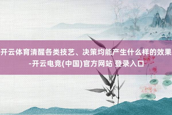 开云体育清醒各类技艺、决策均能产生什么样的效果-开云电竞(中国)官方网站 登录入口