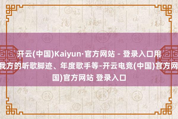 开云(中国)Kaiyun·官方网站 - 登录入口用户不错检察我方的听歌脚迹、年度歌手等-开云电竞(中国)官方网站 登录入口