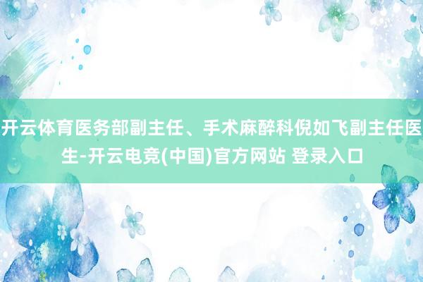 开云体育医务部副主任、手术麻醉科倪如飞副主任医生-开云电竞(中国)官方网站 登录入口