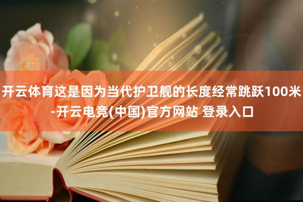 开云体育这是因为当代护卫舰的长度经常跳跃100米-开云电竞(中国)官方网站 登录入口