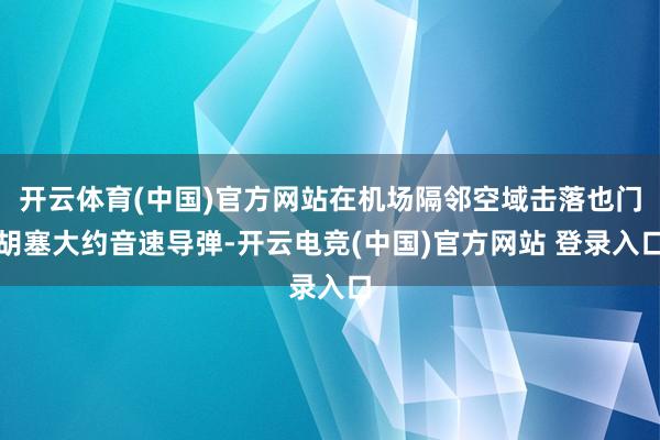 开云体育(中国)官方网站在机场隔邻空域击落也门胡塞大约音速导弹-开云电竞(中国)官方网站 登录入口