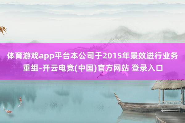 体育游戏app平台本公司于2015年景效进行业务重组-开云电竞(中国)官方网站 登录入口
