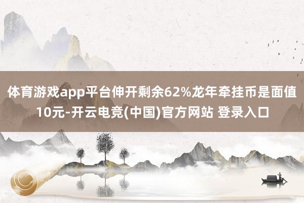 体育游戏app平台伸开剩余62%龙年牵挂币是面值10元-开云电竞(中国)官方网站 登录入口