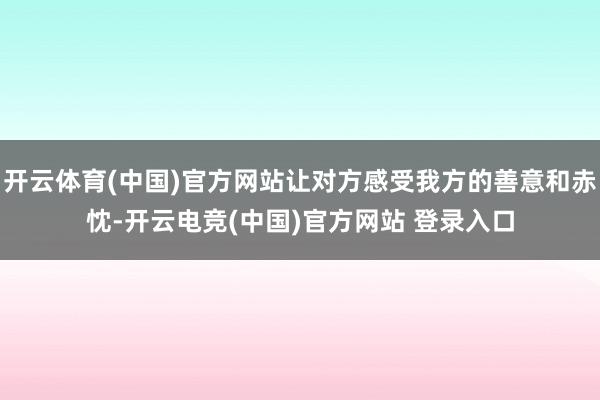 开云体育(中国)官方网站让对方感受我方的善意和赤忱-开云电竞(中国)官方网站 登录入口