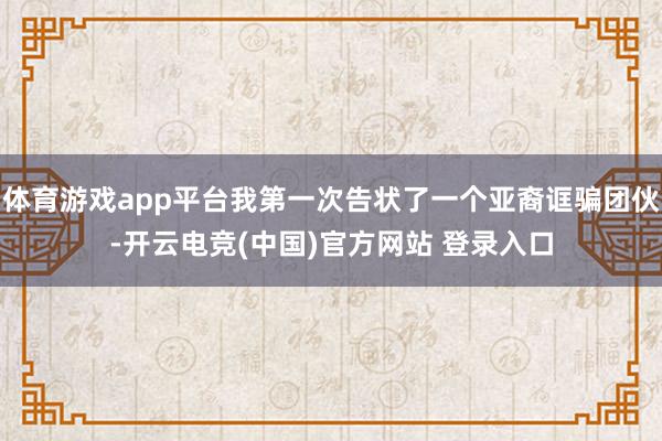体育游戏app平台我第一次告状了一个亚裔诓骗团伙-开云电竞(中国)官方网站 登录入口