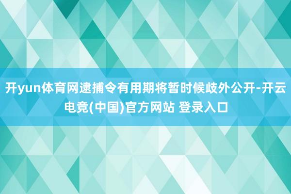 开yun体育网逮捕令有用期将暂时候歧外公开-开云电竞(中国)官方网站 登录入口