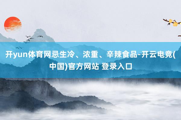 开yun体育网忌生冷、浓重、辛辣食品-开云电竞(中国)官方网站 登录入口
