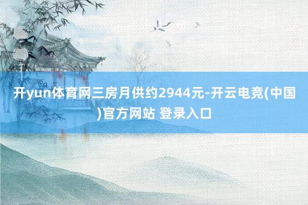 开yun体育网三房月供约2944元-开云电竞(中国)官方网站 登录入口