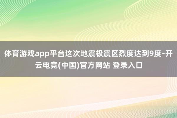 体育游戏app平台这次地震极震区烈度达到9度-开云电竞(中国)官方网站 登录入口