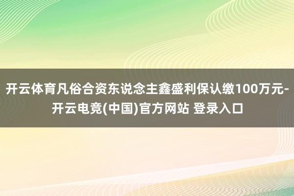开云体育凡俗合资东说念主鑫盛利保认缴100万元-开云电竞(中国)官方网站 登录入口