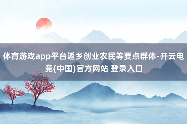 体育游戏app平台返乡创业农民等要点群体-开云电竞(中国)官方网站 登录入口