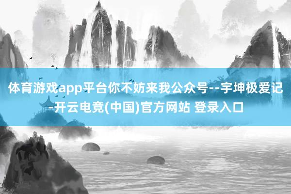 体育游戏app平台你不妨来我公众号--宇坤极爱记-开云电竞(中国)官方网站 登录入口