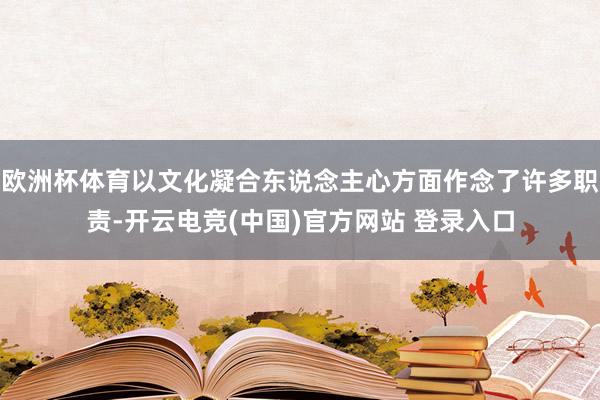欧洲杯体育以文化凝合东说念主心方面作念了许多职责-开云电竞(中国)官方网站 登录入口