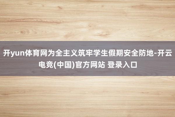 开yun体育网为全主义筑牢学生假期安全防地-开云电竞(中国)官方网站 登录入口