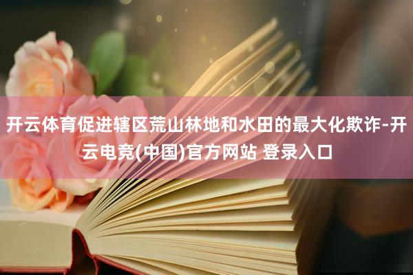 开云体育促进辖区荒山林地和水田的最大化欺诈-开云电竞(中国)官方网站 登录入口